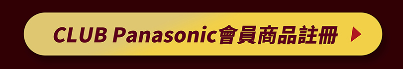 【CLUB Panasonic會員限定】即日起至2/27止，購買並註冊Panasonic家電即享抽獎資格！註冊越多，中獎機會越大！