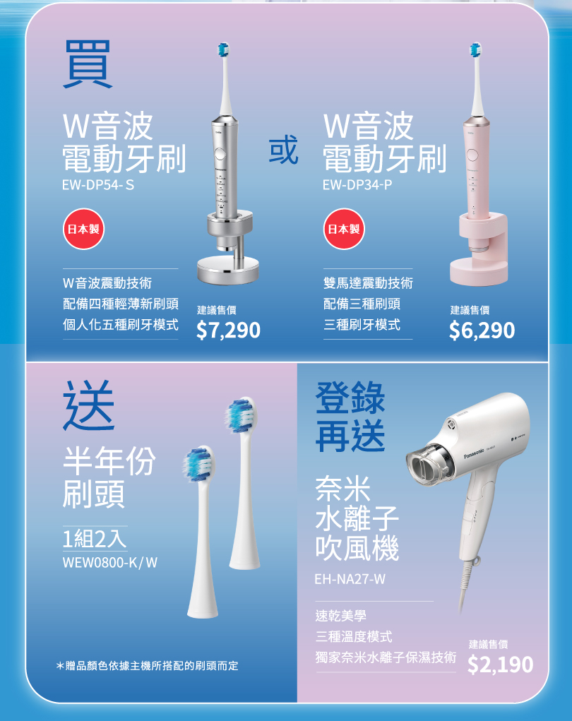 美麗新淨界 豪禮雙重送 | 買指定日本製音波電動牙刷送刷頭，登錄再送奈米水離子吹風機或音波電動牙刷！