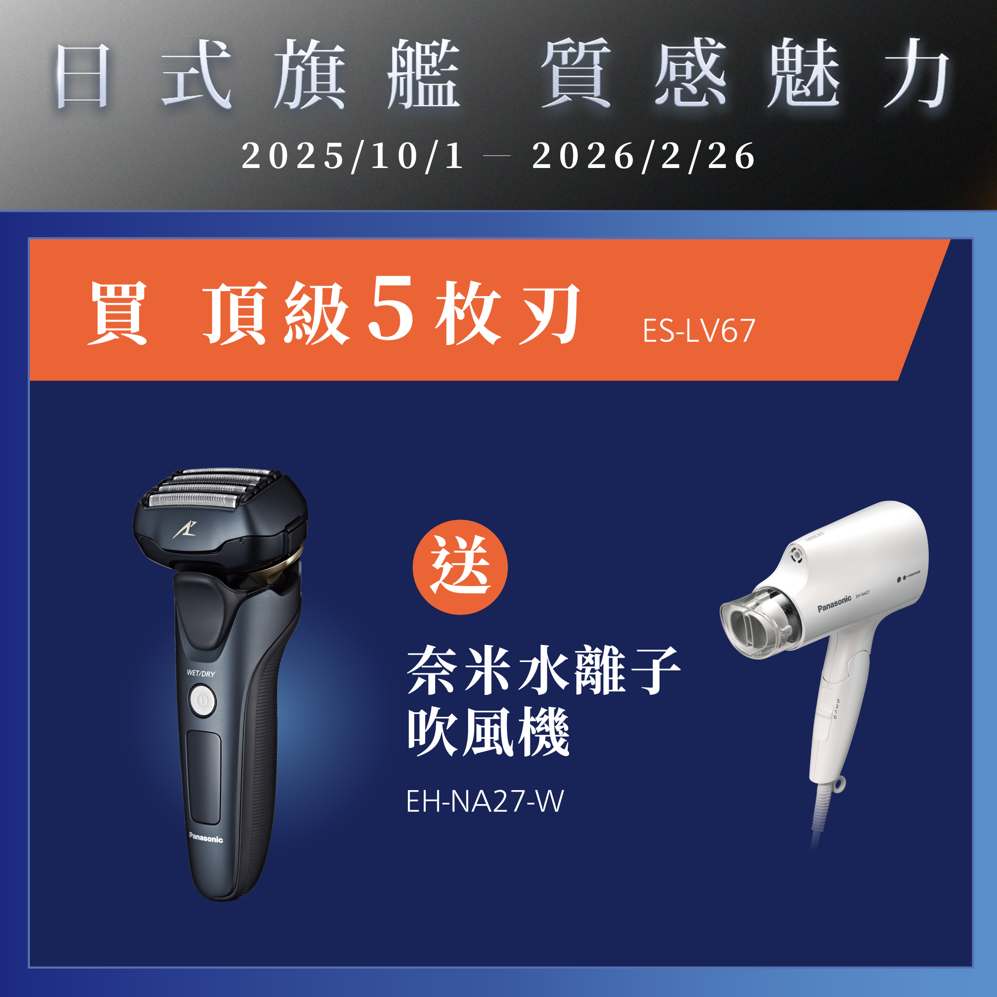[日系旗艦 質感魅力]   2025/10/01~2026/2/26   買頂級5枚刃ES-LV67，就送奈米水離子吹風機EH-NA27-W