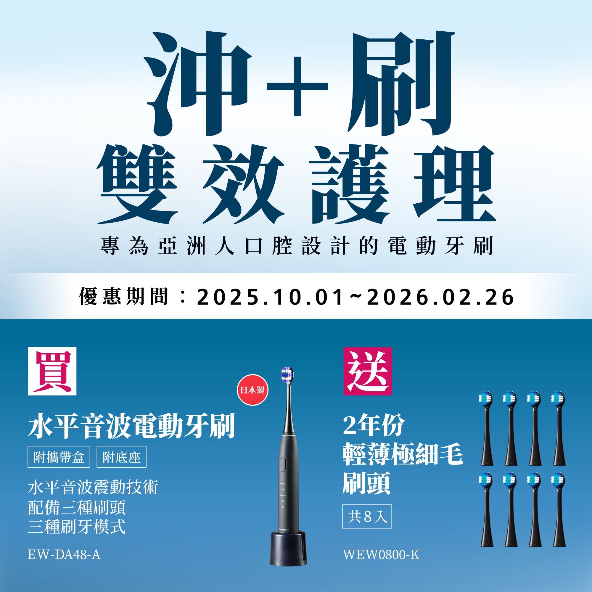 沖+刷 雙效護理   2025/10/1~2026/2/26 買水平音波電動牙刷EW-DA48-A，送2年份輕薄極細毛刷頭(共8入)
