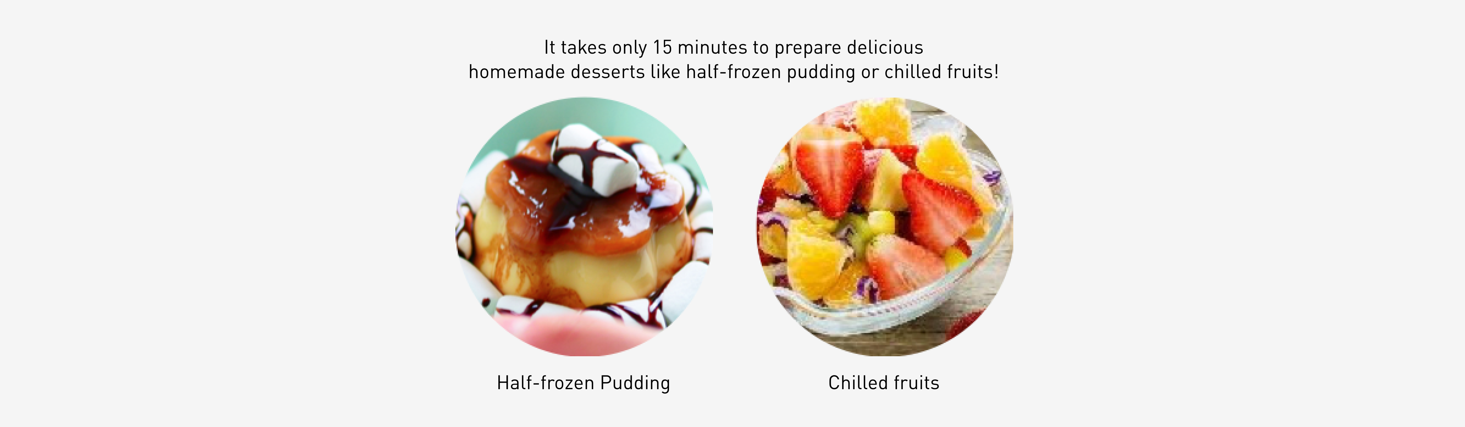 It takes only 15 minutes to prepare delicious homemade desserts like half-frozen pudding or chilled fruits!