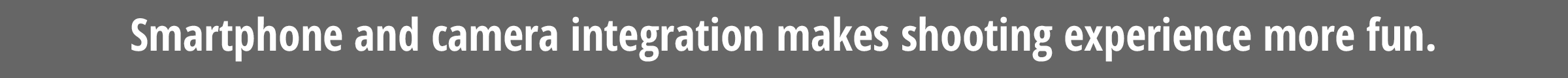 Smartphone and camera integration makes shooting experience more fun.