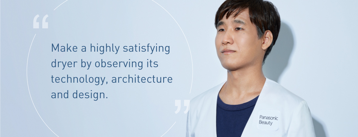 The expert in nanoe™ dryers with a God-is-in-the-details attitude. Hayato Kikuchi