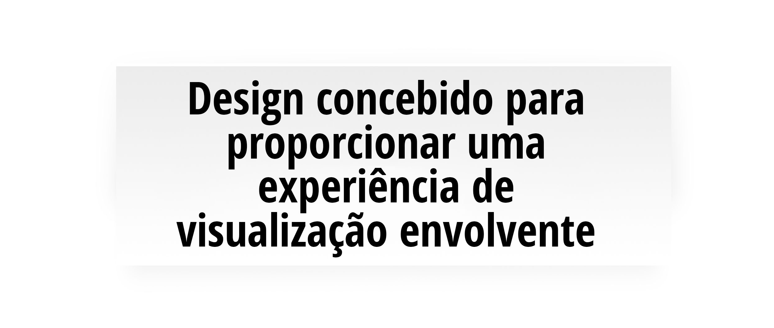 Design concebido para proporcionar uma experiência de visualização envolvente