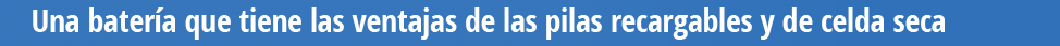 Una batería que tiene las ventajas de las pilas recargables y de celda seca.