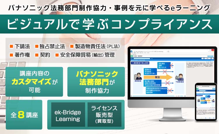 事例を元に学べるeラーニング ビジュアルで学ぶコンプライアンス 下請法 独占禁止法 製造物責任法（PL法）著作権 契約 安全保障貿易（輸出）管理  講座内容のカスタマイズが可能 パナソニックグループ法務部門制作協力 全8講座 ek-Bridge Learning ライセンス販売型(買取型)