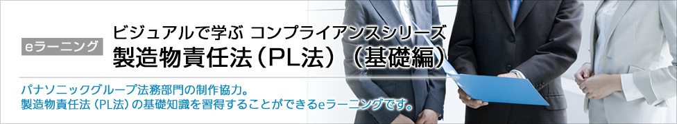 eラーニング ビジュアルで学ぶ コンプライアンスシリーズ 製造物責任法（PL法）（基礎編） パナソニックグループ法務部門の制作協力。製造物責任法（PL法）の基礎知識を習得することができるeラーニングです。