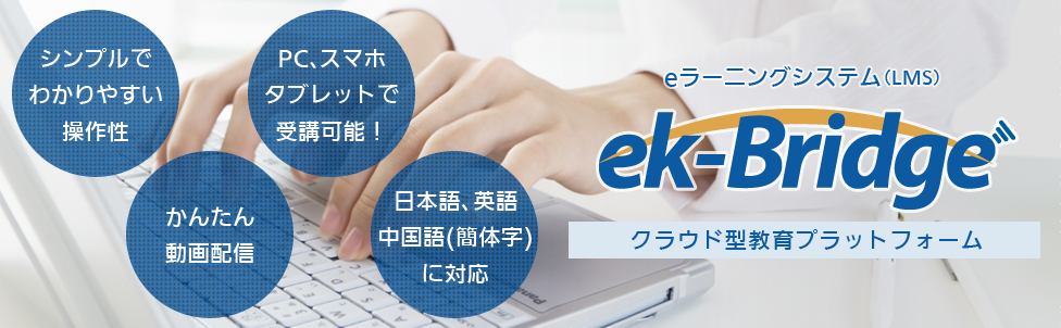 eラーニングシステム LMS ek-Bridge イーケーブリッジ クラウド型教育プラットフォーム シンプルでわかりやすい操作性 かんたん動画配信 パソコン スマホ タブレットで受講可能 日本語 英語 中国語 簡体字 に対応