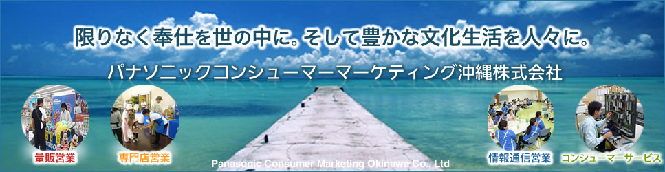 限りなく奉仕を世の中に。そして豊かな文化生活を人々に。 パナソニックコンシューマーマーケティング沖縄株式会社 量販営業 専門店営業 情報通信営業 コンシューマーサービス Panasonic Consumer Marketing Okinawa Co., Ltd