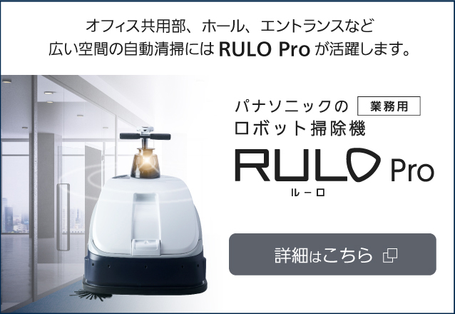 オフィス共用部,ホール、エントランスなど広い空間の 自動清掃にはRULO Proが活躍します。RULO Proについて 詳細はこちら