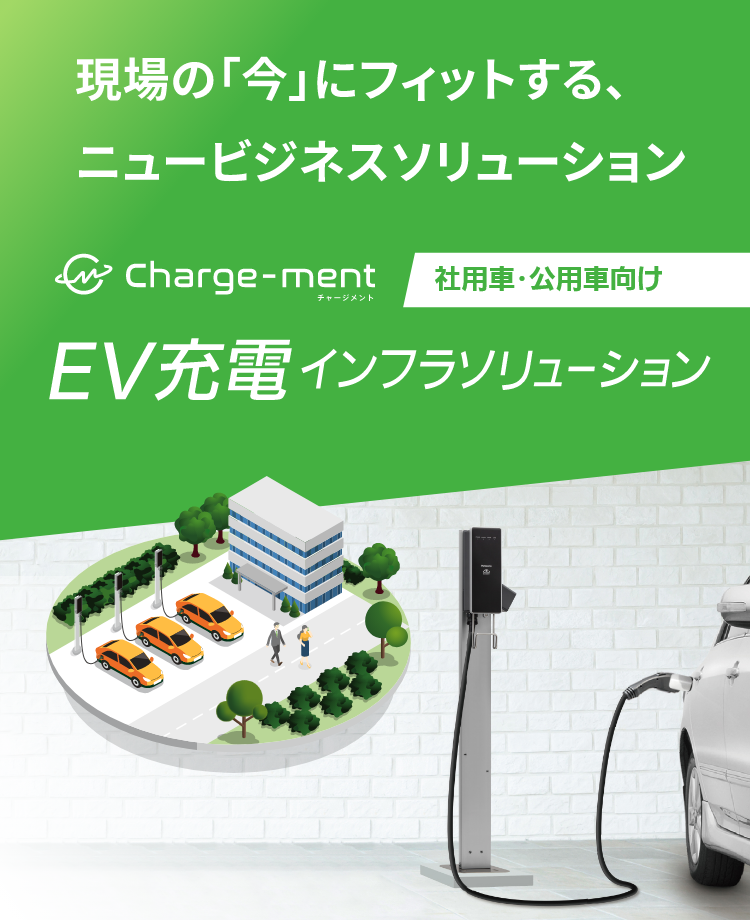 現場の「今」にフィットする、ニュービジネスソリューション EV充電インフラソリューション Charge-ment（チャージメント）社用車・公用車向け