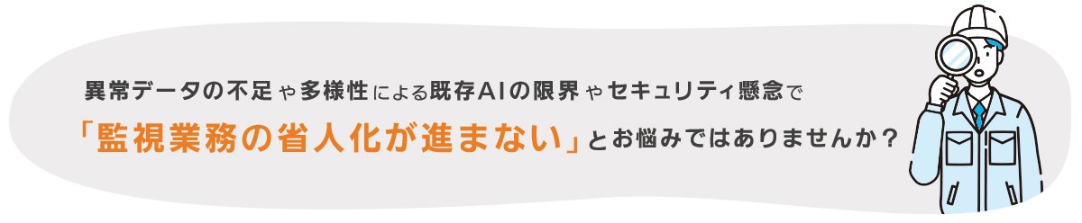 異常データの不足や多様性による既存AIの限界やセキュリティ懸念で「監視業務の省人化が進まない」とお悩みではありませんか？