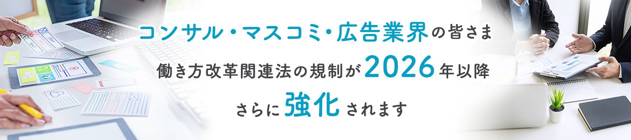 コンサル・マスコミ・広告業界の皆さま、働き方改革関連法の規制が2026年以降さらに強化されます