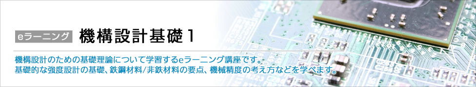eラーニング 機構設計基礎1 機構設計のための基礎理論について学習するeラーニング講座です。基礎的な強度設計の基礎、鉄鋼材料／非鉄材料の要点、機械精度の考え方などを学べます。