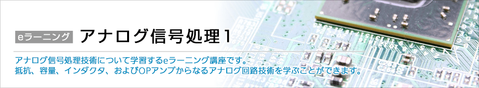 アナログ信号処理1 アナログ信号処理技術について学習するeラーニング講座です。抵抗、容量、インダクタ、およびOPアンプからなるアナログ回路技術を学ぶことができます。