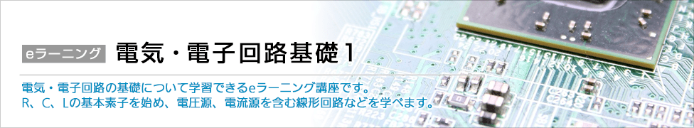 eラーニング 電気・電子回路基礎1 電気・電子回路の基礎について学習できるeラーニング講座です。R、C、Lの基本素子を始め、電圧源、電流源を含む線形回路などを学べます。
