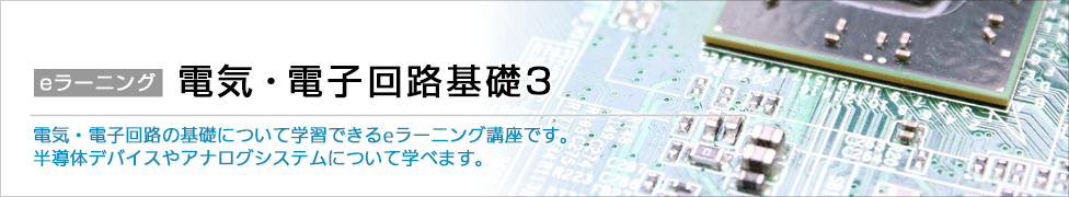 eラーニング 電気・電子回路基礎3 電気・電子回路の基礎について学習できるeラーニング講座です。半導体デバイスやアナログシステムについて学べます。