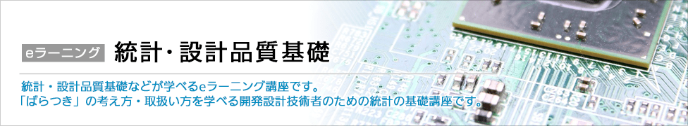eラーニング 統計・設計品質基礎 統計・設計品質基礎などが学べるeラーニング講座です。「ばらつき」の考え方・取扱い方を学べる開発設計技術者のための統計の基礎講座です。