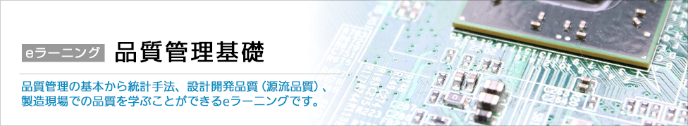 eラーニング 品質管理基礎 品質管理の基本から統計手法、設計開発品質（源流品質）、製造現場での品質を学ぶことができるeラーニングです。