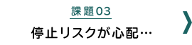 課題03：停止リスクが心配・・・