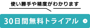 使い勝手や精度がわかります 30日間無料トライアル