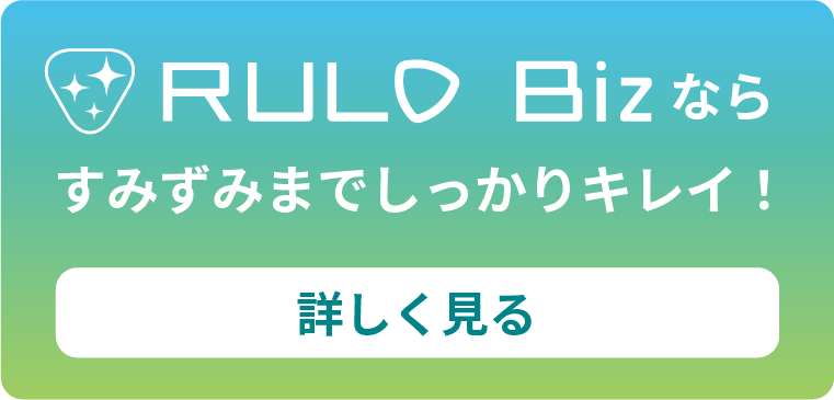 RULO Bizならすみずみまでしっかりキレイ！詳しく見る