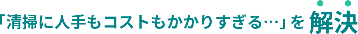 「清掃に人手もコストもかかりすぎる…」を解決