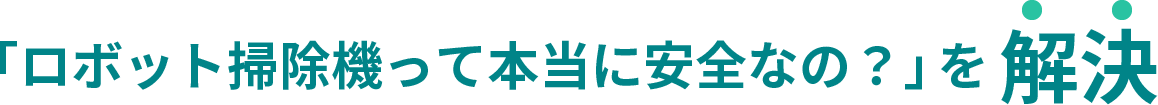 「ロボット掃除機って本当に安全なの？」を解決