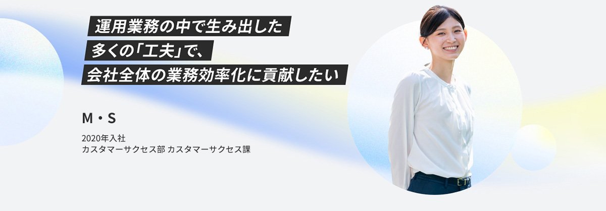 M・S 2020年 新卒入社 カスタマーサクセス部 カスタマーサクセス課 一係 運用業務の中で生み出した多くの「工夫」で、会社全体の業務効率化に貢献したい