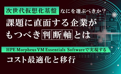 【次世代仮想化基盤】なにを選ぶべきか？課題に直面する企業がもつべき判断軸とは　HPE Morpheus VM Essentials Softwareで実現する コスト最適化と移行