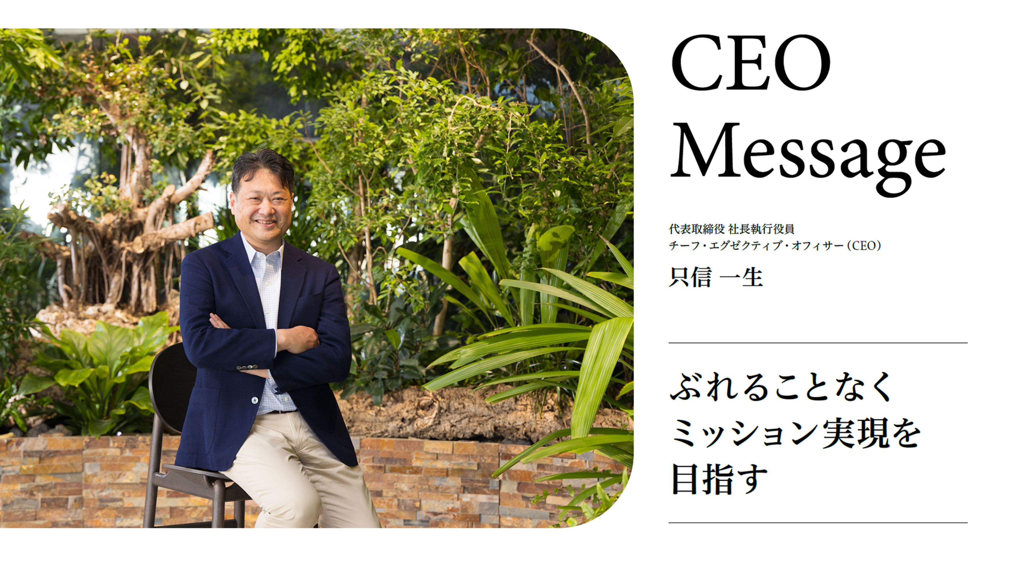 CEOメッセージ。代表取締役 社長執行役員 チーフ・エグゼクティブ・オフィサー（CEO）只信一生氏がミッションの実現に向けた強い意志を語る様子。