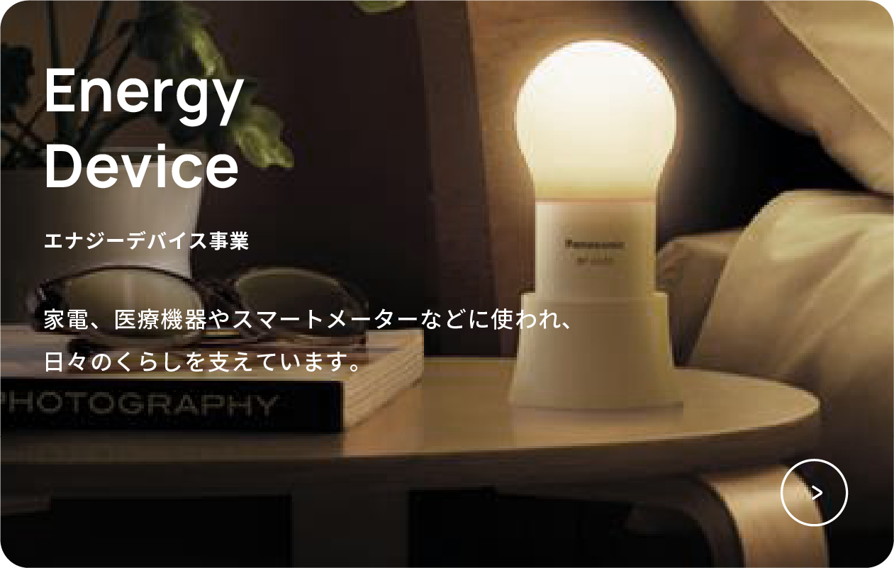 エナジーデバイス事業　家電、医療機器やスマートメーターなどに使われ、日々のくらしを支えています。