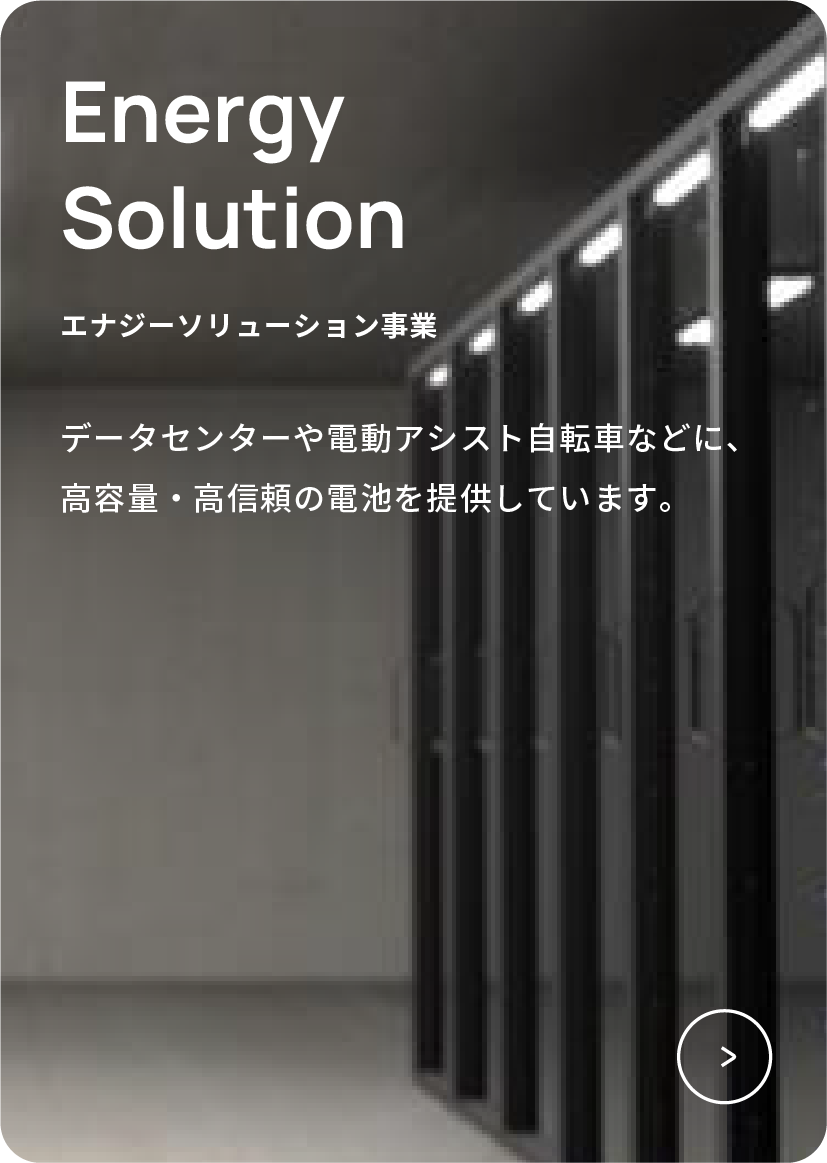 エナジーソリューション事業　データセンターや電動アシスト自転車などに、高容量・高信頼の電池を提供しています。