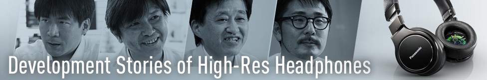 Development Stories of High-Res Headphones Development Stories of High-Res Headphones
