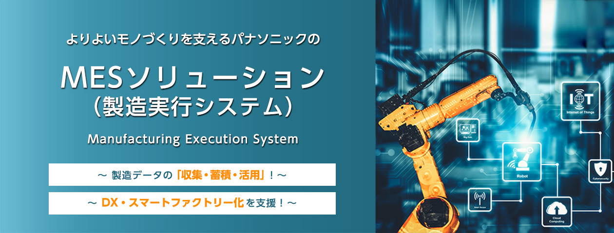 よりよいモノづくりを支えるパナソニックのMESソリューション(製造実行システム)Manufacturing Execution System 製造データの「収集・蓄積・活用」! DX・スマートファクトリー化を支援!